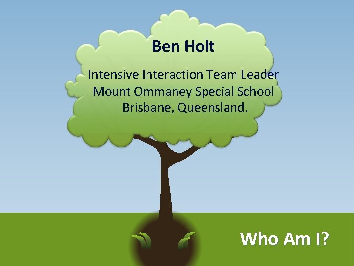 Ben Holt Intensive Interaction Team Leader Mount Ommaney Special School Brisbane, Queensland. Who Am