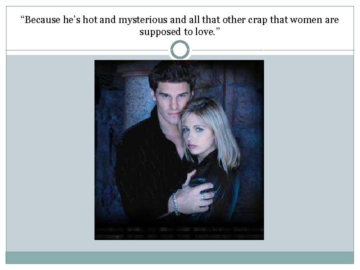 “Because he’s hot and mysterious and all that other crap that women are supposed