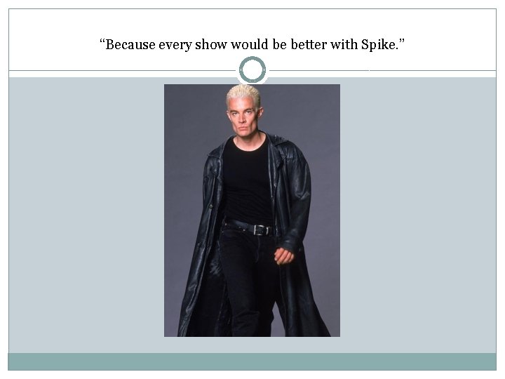 “Because every show would be better with Spike. ” 