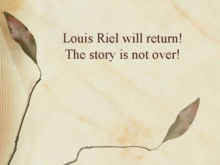 Louis Riel will return! The story is not over! 