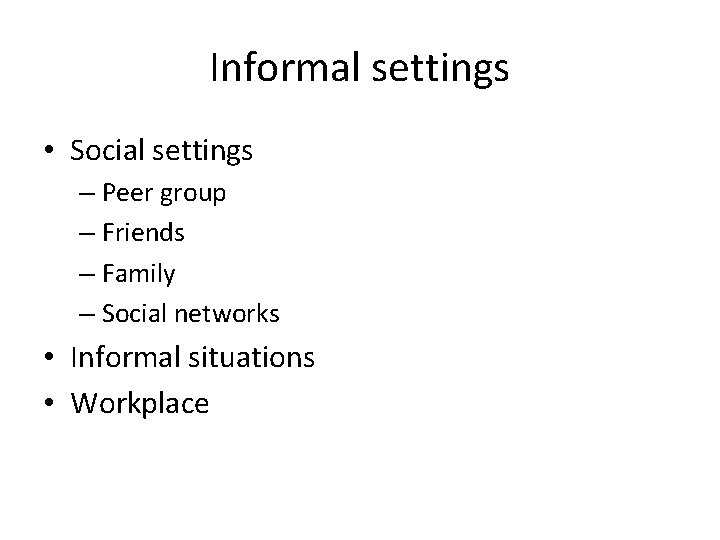 Informal settings • Social settings – Peer group – Friends – Family – Social
