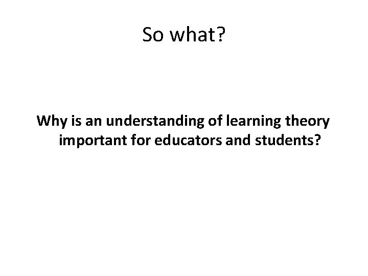 So what? Why is an understanding of learning theory important for educators and students?