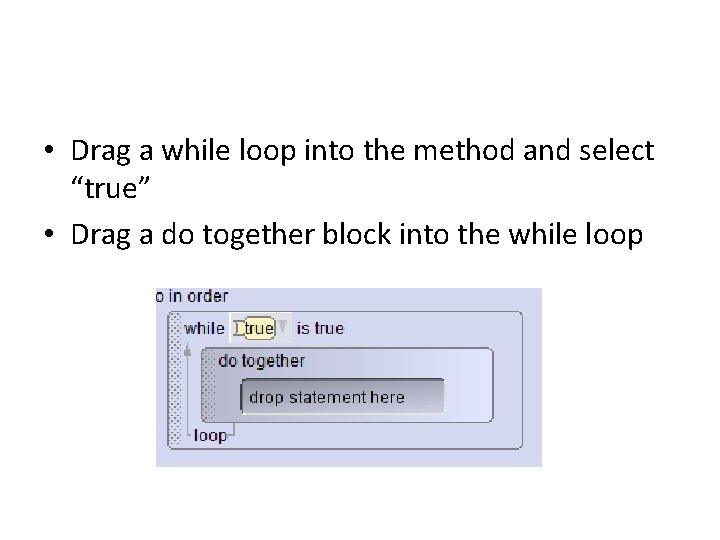 • Drag a while loop into the method and select “true” • Drag • Drag a while loop into the method and select “true” • Drag