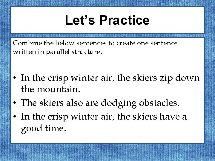 Let’s Practice Combine the below sentences to create one sentence written in parallel structure.