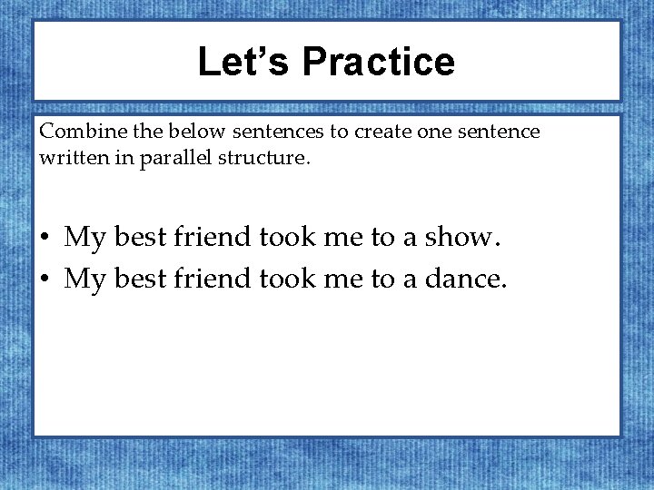 Let’s Practice Combine the below sentences to create one sentence written in parallel structure.