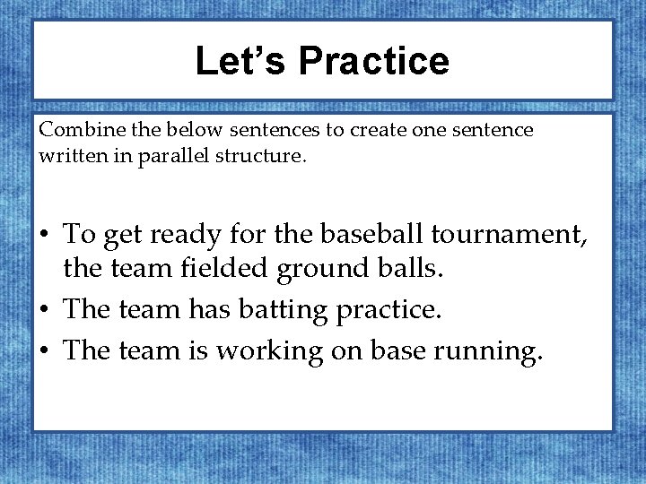 Let’s Practice Combine the below sentences to create one sentence written in parallel structure.