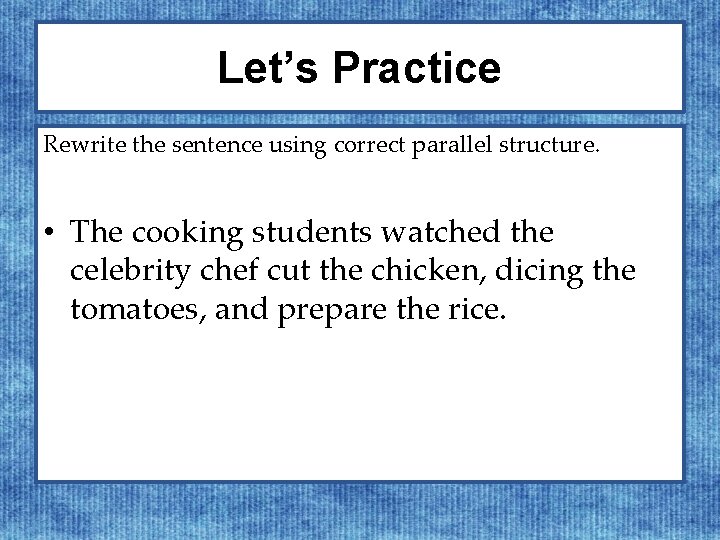 Let’s Practice Rewrite the sentence using correct parallel structure. • The cooking students watched