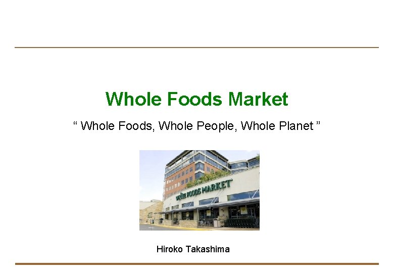 Whole Foods Market “ Whole Foods, Whole People, Whole Planet ” Hiroko Takashima 