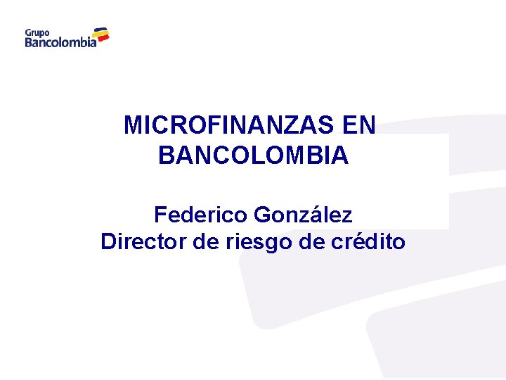 MICROFINANZAS EN BANCOLOMBIA Federico González Director de riesgo de crédito 