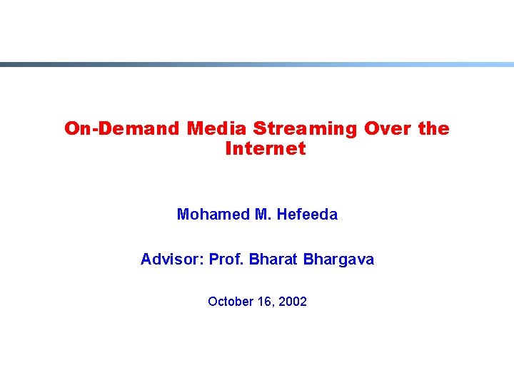 On-Demand Media Streaming Over the Internet Mohamed M. Hefeeda Advisor: Prof. Bharat Bhargava October