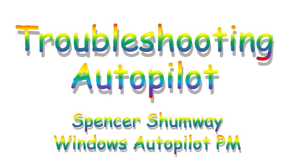 Troubleshooting Autopilot Spencer Shumway Windows Autopilot PM 