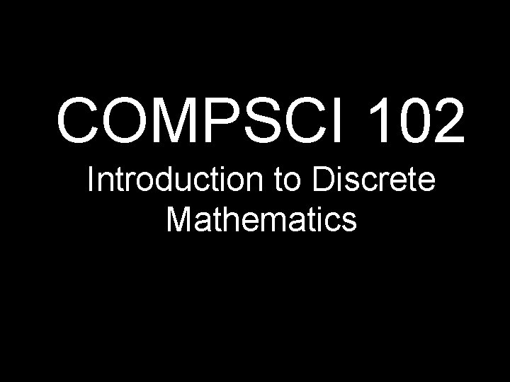 COMPSCI 102 Introduction to Discrete Mathematics COMPSCI 102 Introduction to Discrete Mathematics