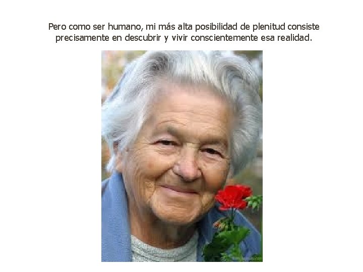 Pero como ser humano, mi más alta posibilidad de plenitud consiste precisamente en descubrir