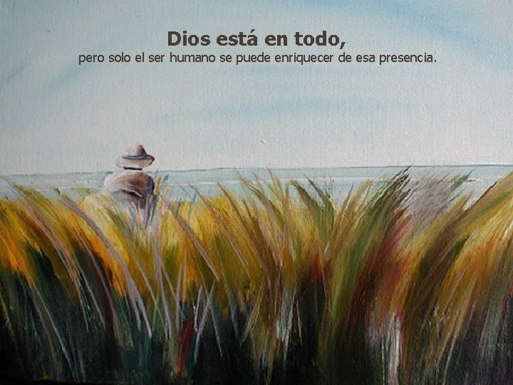 Dios está en todo, pero solo el ser humano se puede enriquecer de esa