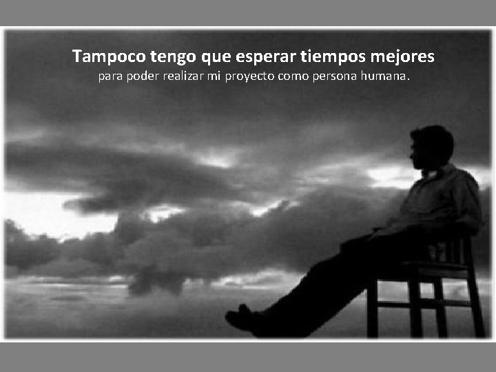 Tampoco tengo que esperar tiempos mejores para poder realizar mi proyecto como persona humana.