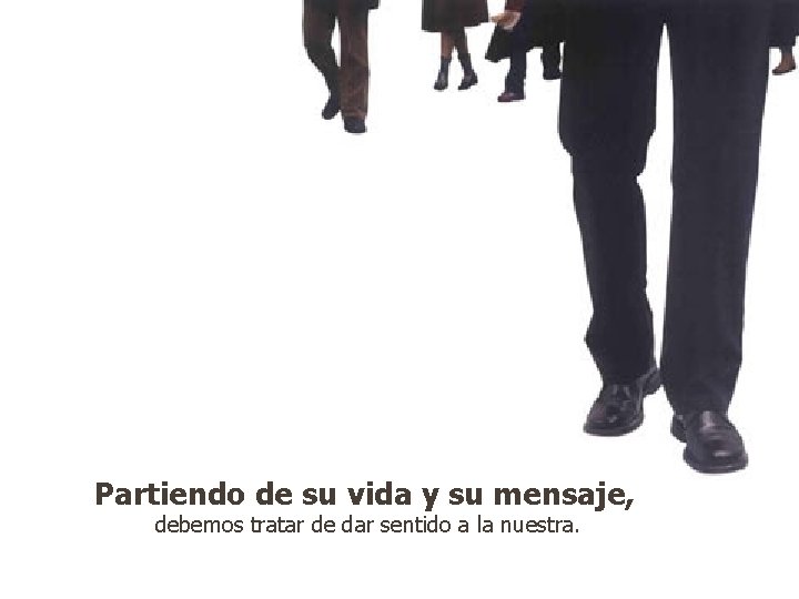 Partiendo de su vida y su mensaje, debemos tratar de dar sentido a la