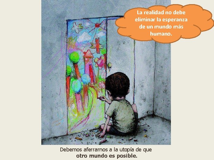 La realidad no debe eliminar la esperanza de un mundo más humano. Debemos aferrarnos