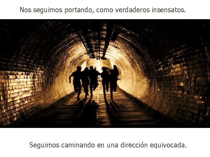 Nos seguimos portando, como verdaderos insensatos. Seguimos caminando en una dirección equivocada. 