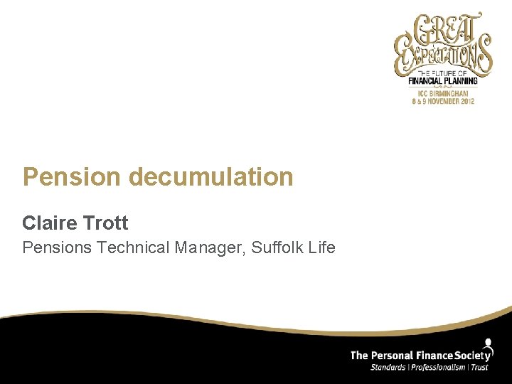 Pension decumulation Claire Trott Pensions Technical Manager, Suffolk Life 