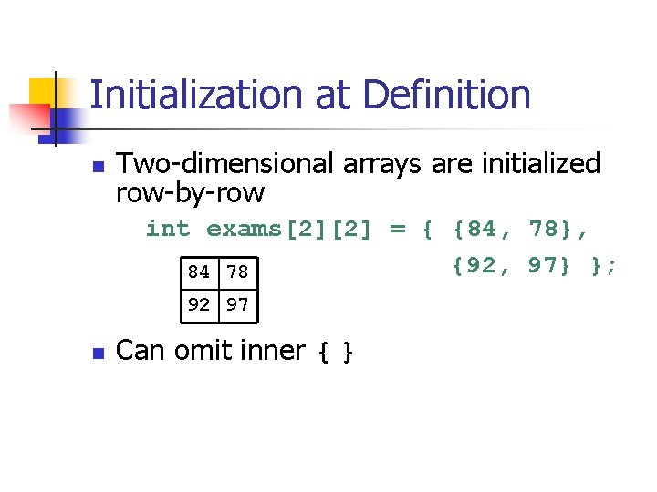 Initialization at Definition n Two-dimensional arrays are initialized row-by-row int exams[2][2] = { {84,