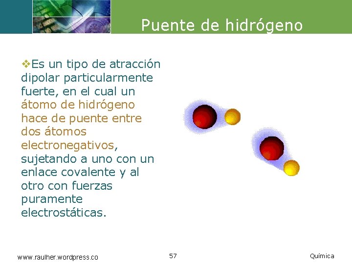 Puente de hidrógeno v. Es un tipo de atracción dipolar particularmente fuerte, en el