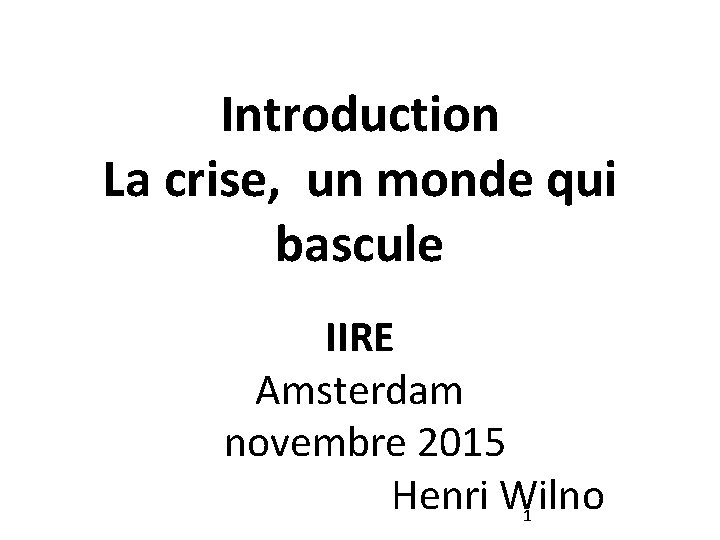 Introduction La crise, un monde qui bascule IIRE Amsterdam novembre 2015 Henri Wilno 1