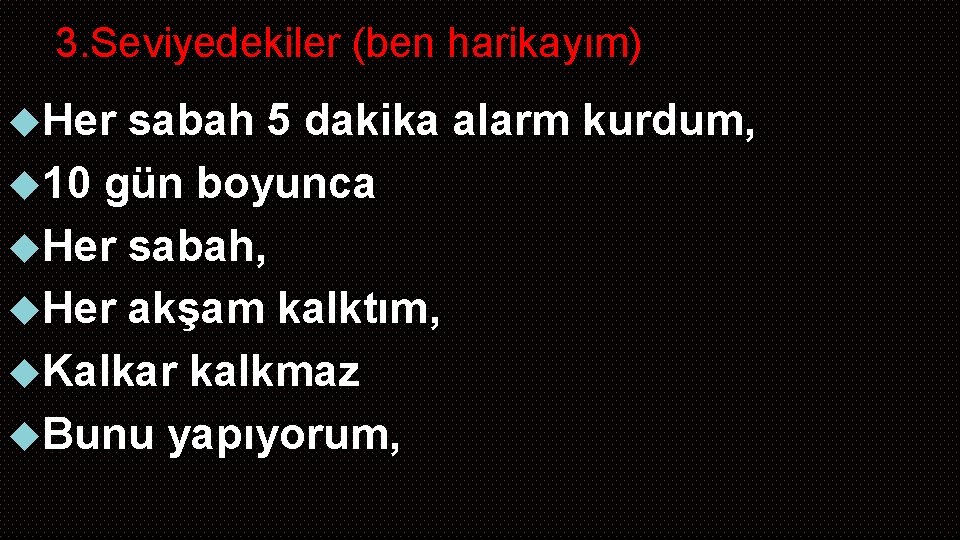 3. Seviyedekiler (ben harikayım) Her sabah 5 dakika alarm kurdum, 10 gün boyunca Her