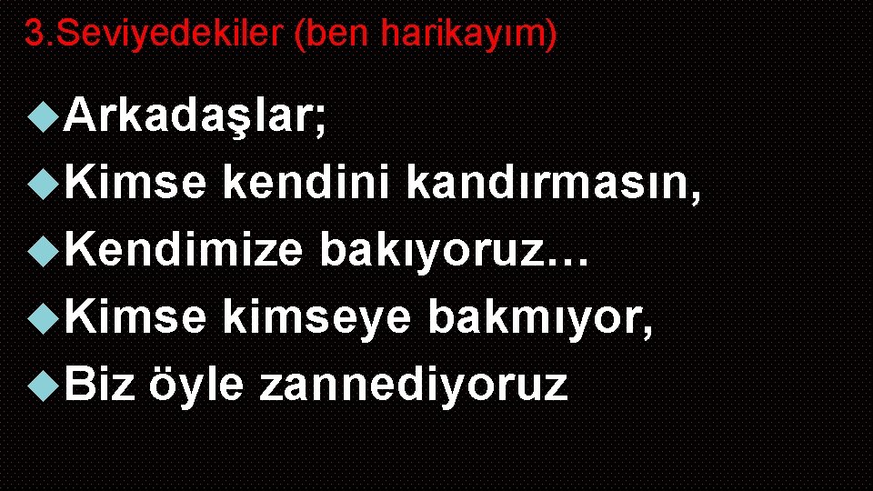 3. Seviyedekiler (ben harikayım) Arkadaşlar; Kimse kendini kandırmasın, Kendimize bakıyoruz… Kimse kimseye bakmıyor, Biz