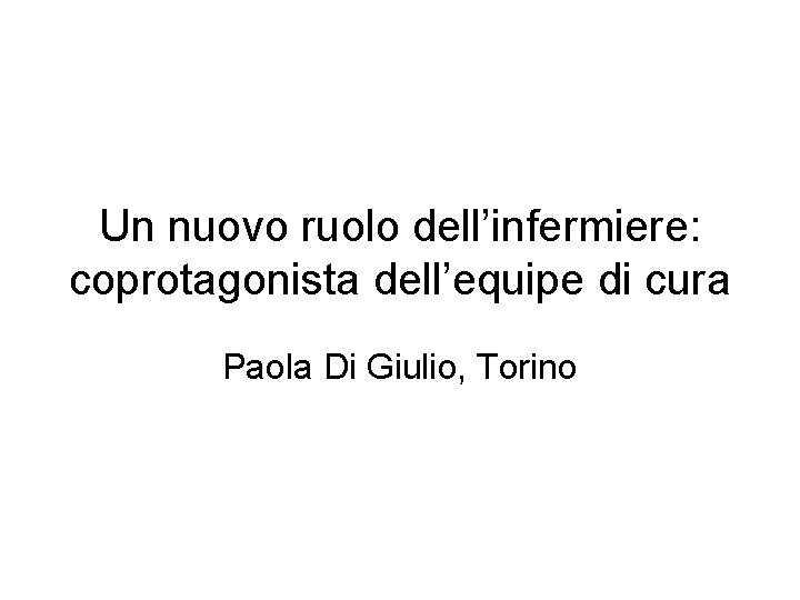 Un nuovo ruolo dell’infermiere: coprotagonista dell’equipe di cura Paola Di Giulio, Torino 