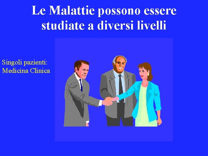 Le Malattie possono essere studiate a diversi livelli Singoli pazienti: Medicina Clinica 