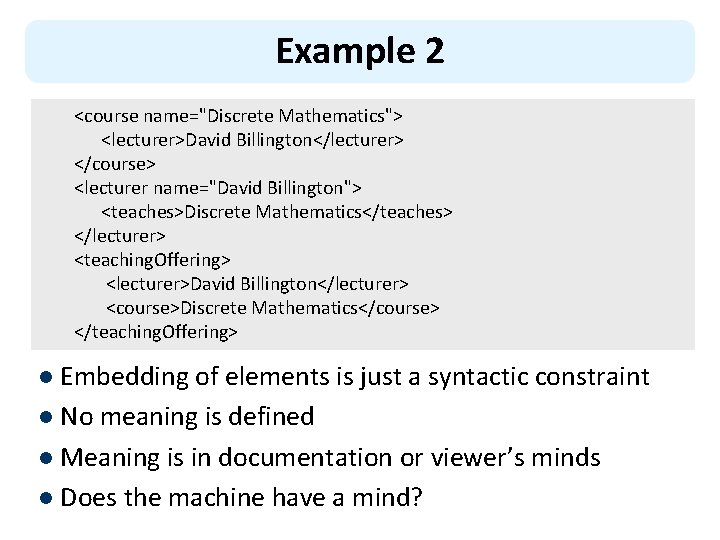 Example 2 <course name="Discrete Mathematics"> <lecturer>David Billington</lecturer> </course> <lecturer name="David Billington"> <teaches>Discrete Mathematics</teaches> </lecturer>
