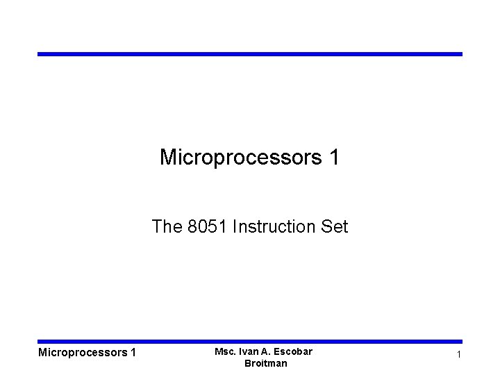 Microprocessors 1 The 8051 Instruction Set Microprocessors 1 Msc. Ivan A. Escobar Broitman 1