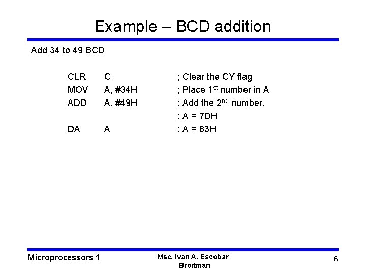 Example – BCD addition Add 34 to 49 BCD CLR MOV ADD C A,