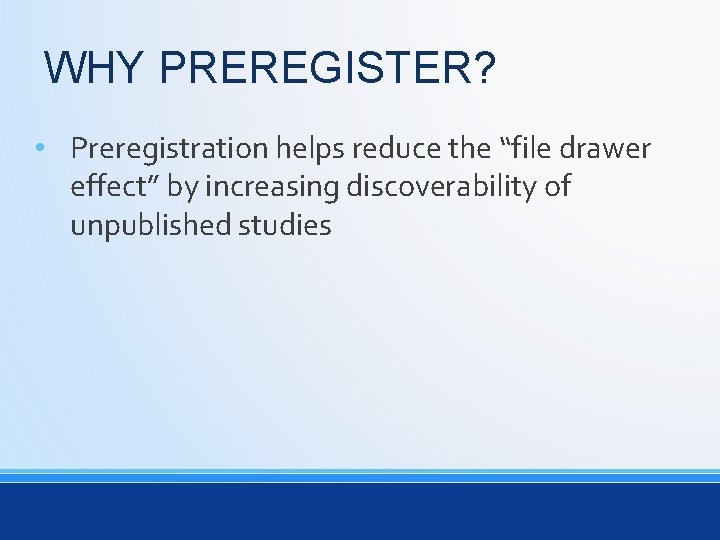 WHY PREREGISTER? • Preregistration helps reduce the “file drawer effect” by increasing discoverability of