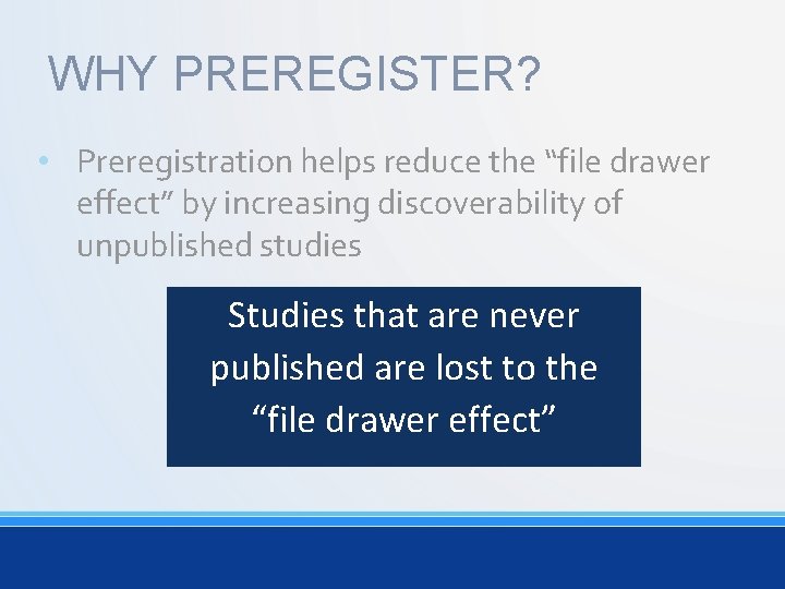 WHY PREREGISTER? • Preregistration helps reduce the “file drawer effect” by increasing discoverability of