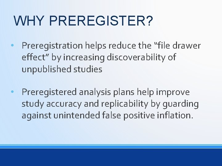 WHY PREREGISTER? • Preregistration helps reduce the “file drawer effect” by increasing discoverability of