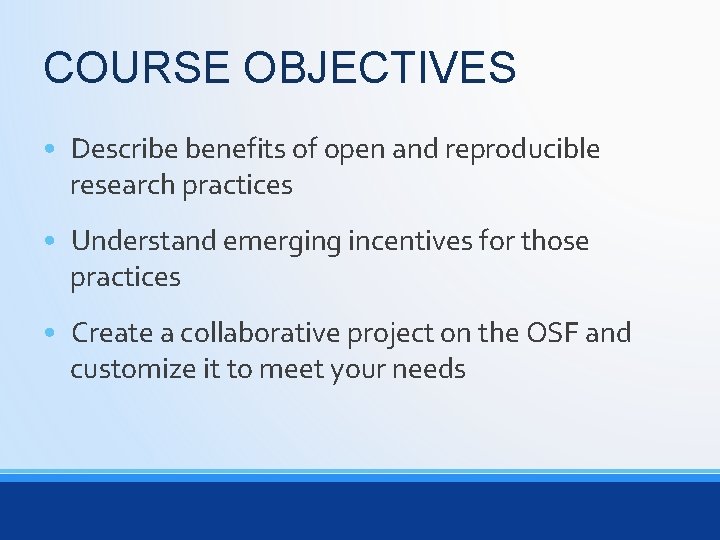 COURSE OBJECTIVES • Describe benefits of open and reproducible research practices • Understand emerging