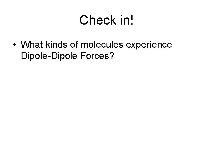 Check in! • What kinds of molecules experience Dipole-Dipole Forces? 