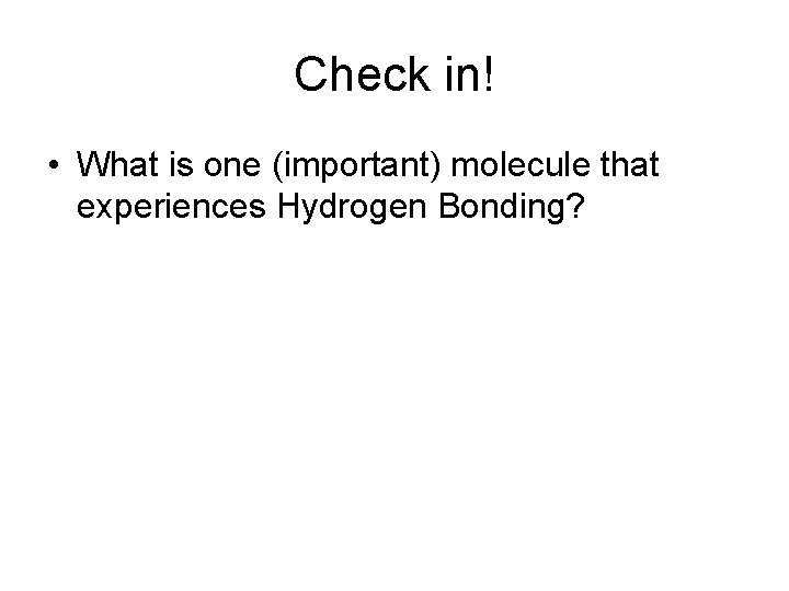 Check in! • What is one (important) molecule that experiences Hydrogen Bonding? 