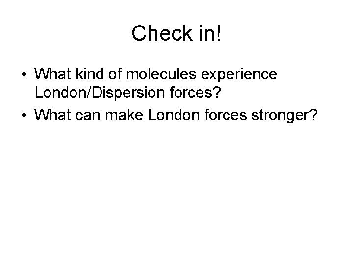 Check in! • What kind of molecules experience London/Dispersion forces? • What can make