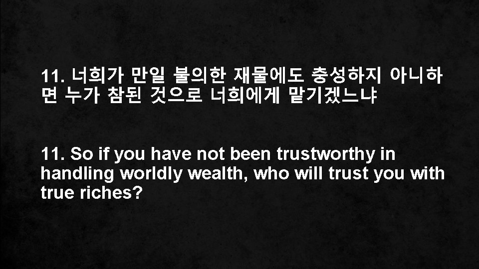 11. 너희가 만일 불의한 재물에도 충성하지 아니하 면 누가 참된 것으로 너희에게 맡기겠느냐 11.