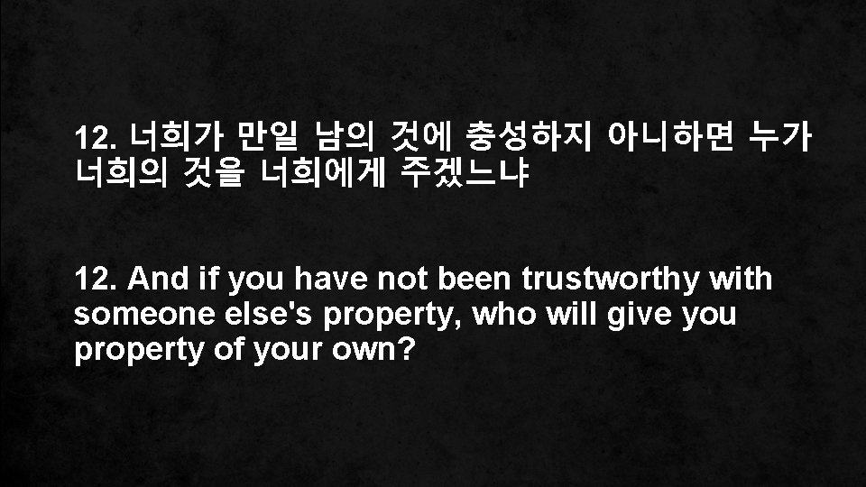 12. 너희가 만일 남의 것에 충성하지 아니하면 누가 너희의 것을 너희에게 주겠느냐 12. And