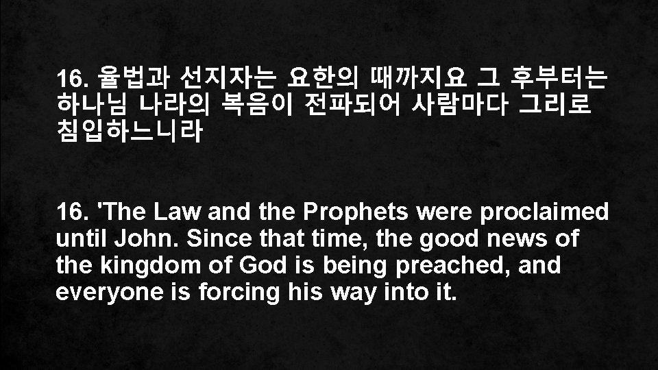 16. 율법과 선지자는 요한의 때까지요 그 후부터는 하나님 나라의 복음이 전파되어 사람마다 그리로 침입하느니라