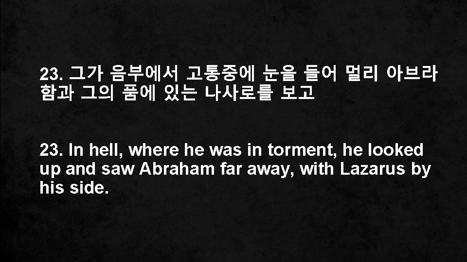 23. 그가 음부에서 고통중에 눈을 들어 멀리 아브라 함과 그의 품에 있는 나사로를 보고