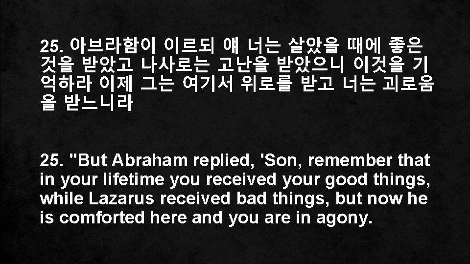 25. 아브라함이 이르되 얘 너는 살았을 때에 좋은 것을 받았고 나사로는 고난을 받았으니 이것을