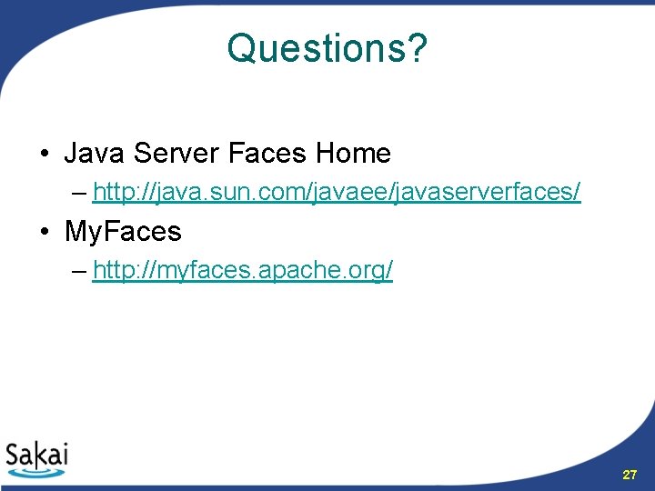 Questions? • Java Server Faces Home – http: //java. sun. com/javaee/javaserverfaces/ • My. Faces