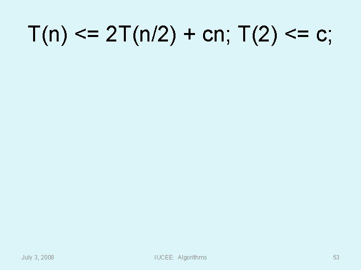T(n) <= 2 T(n/2) + cn; T(2) <= c; July 3, 2008 IUCEE: Algorithms