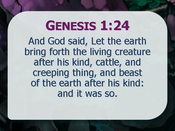 GENESIS 1: 24 And God said, Let the earth bring forth the living creature