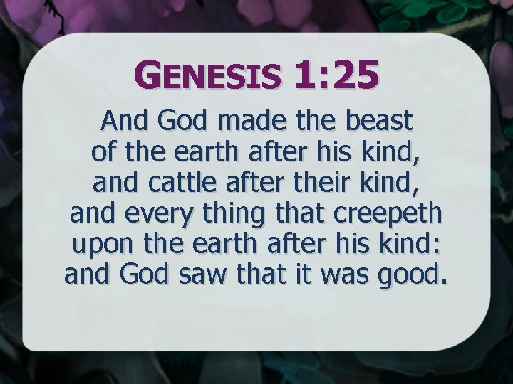 GENESIS 1: 25 And God made the beast of the earth after his kind,