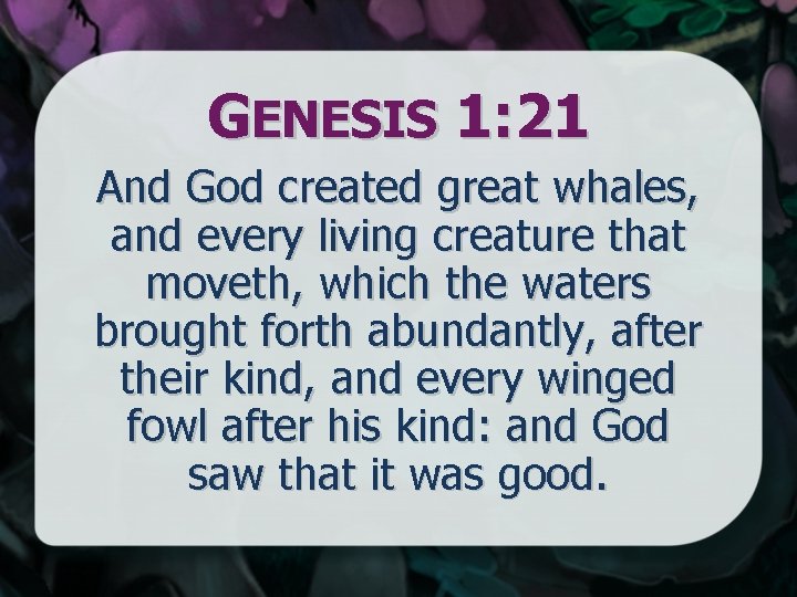 GENESIS 1: 21 And God created great whales, and every living creature that moveth,